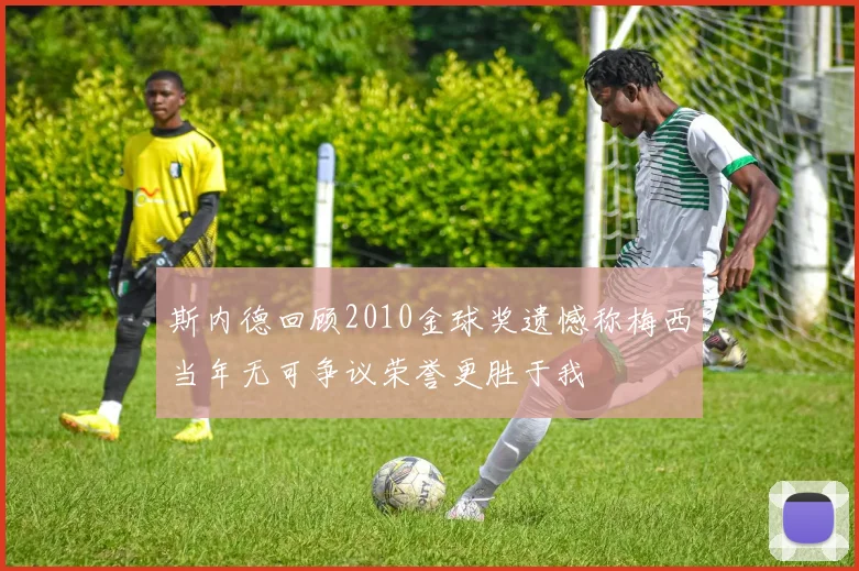 斯内德回顾2010金球奖遗憾称梅西当年无可争议荣誉更胜于我