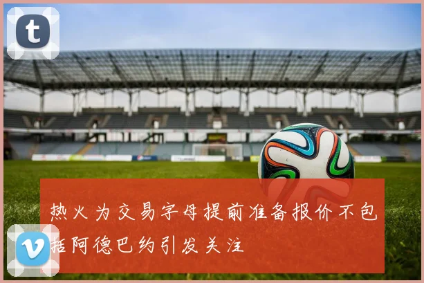 热火为交易字母提前准备报价不包括阿德巴约引发关注