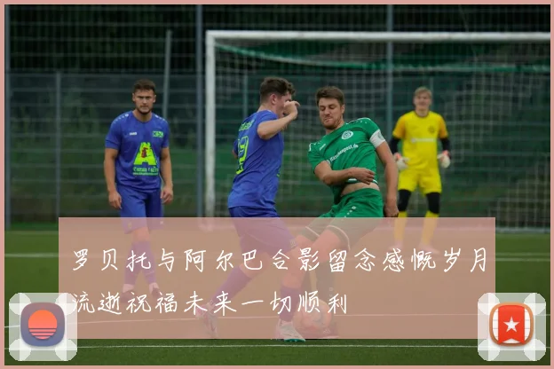 罗贝托与阿尔巴合影留念感慨岁月流逝祝福未来一切顺利