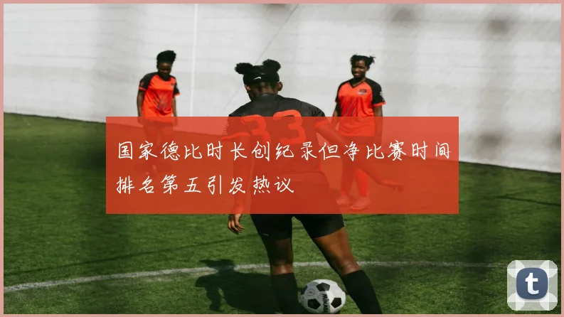 国家德比时长创纪录但净比赛时间排名第五引发热议