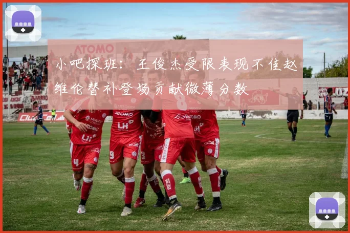 小吧探班：王俊杰受限表现不佳赵维伦替补登场贡献微薄分数