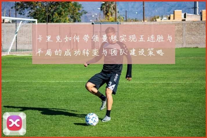 卡里克如何带领曼联实现五连胜与平局的成功转变与团队建设策略