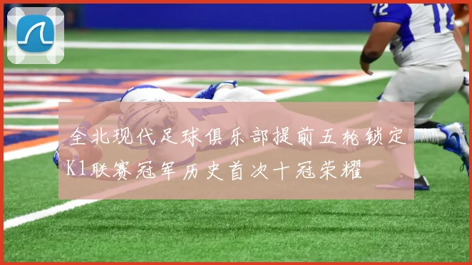 全北现代足球俱乐部提前五轮锁定K1联赛冠军历史首次十冠荣耀