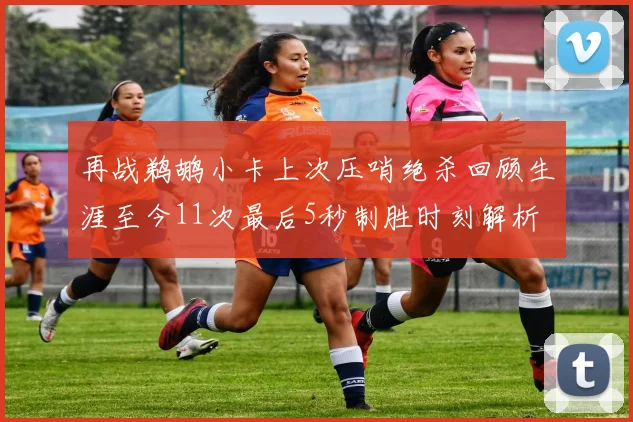 再战鹈鹕小卡上次压哨绝杀回顾生涯至今11次最后5秒制胜时刻解析