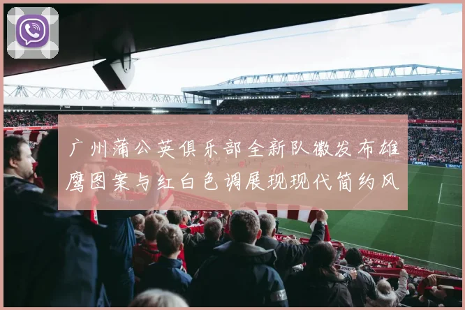 广州蒲公英俱乐部全新队徽发布雄鹰图案与红白色调展现现代简约风格