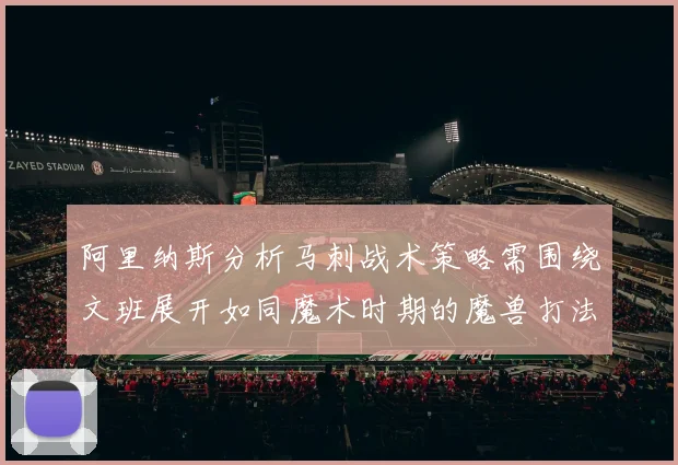 阿里纳斯分析马刺战术策略需围绕文班展开如同魔术时期的魔兽打法
