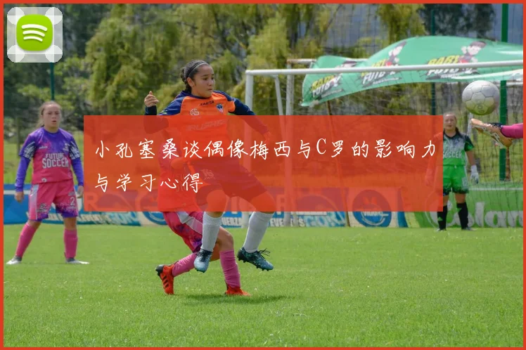 小孔塞桑谈偶像梅西与C罗的影响力与学习心得