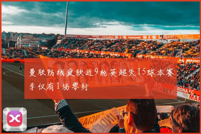 曼联防线疲软近9轮英超失15球本赛季仅有1场零封
