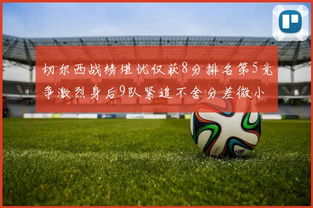 切尔西战绩堪忧仅获8分排名第5竞争激烈身后9队紧追不舍分差微小