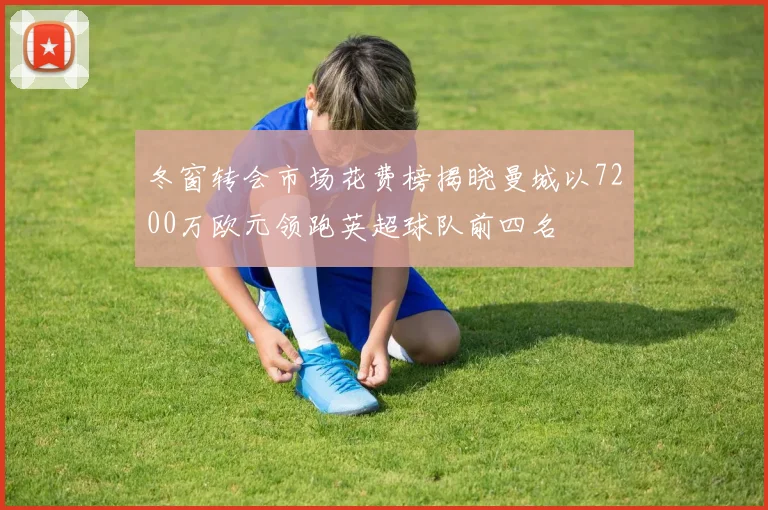 冬窗转会市场花费榜揭晓曼城以7200万欧元领跑英超球队前四名