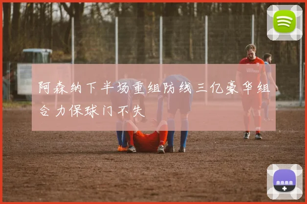 阿森纳下半场重组防线三亿豪华组合力保球门不失
