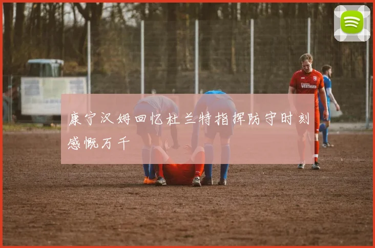 康宁汉姆回忆杜兰特指挥防守时刻感慨万千