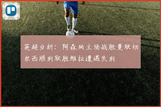 英超分析：阿森纳主场战胜曼联切尔西顺利取胜维拉遭遇失利