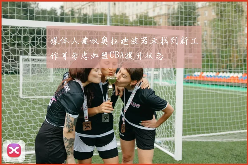媒体人建议奥拉迪波若未找到新工作可考虑加盟CBA提升状态