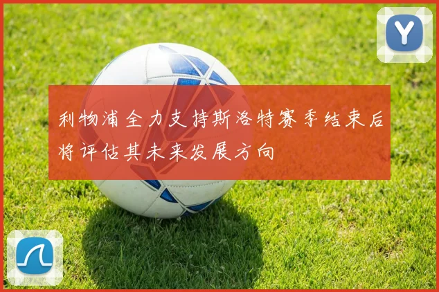 利物浦全力支持斯洛特赛季结束后将评估其未来发展方向