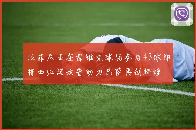 拉菲尼亚在蒙锥克球场参与43球即将回归诺坎普助力巴萨再创辉煌