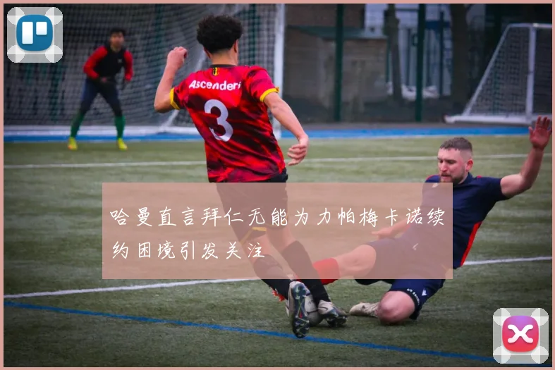 哈曼直言拜仁无能为力帕梅卡诺续约困境引发关注