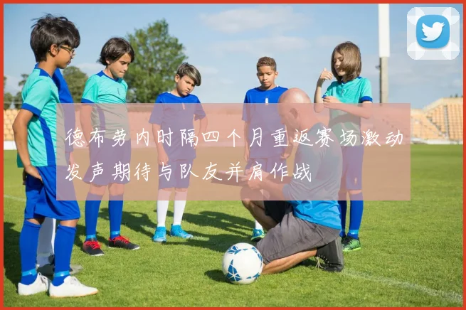 德布劳内时隔四个月重返赛场激动发声期待与队友并肩作战