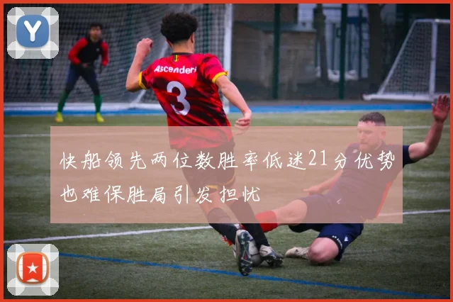 快船领先两位数胜率低迷21分优势也难保胜局引发担忧